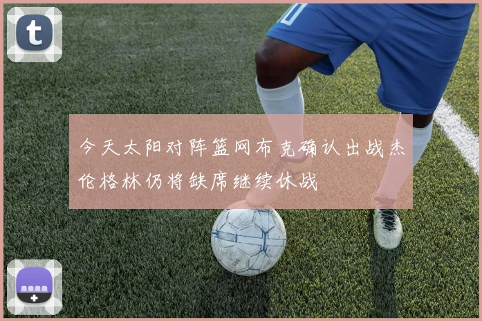 今天太阳对阵篮网布克确认出战杰伦格林仍将缺席继续休战