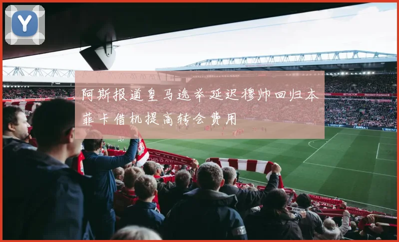 阿斯报道皇马选举延迟穆帅回归本菲卡借机提高转会费用