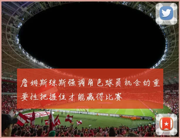 詹姆斯琼斯强调角色球员机会的重要性把握住才能赢得比赛