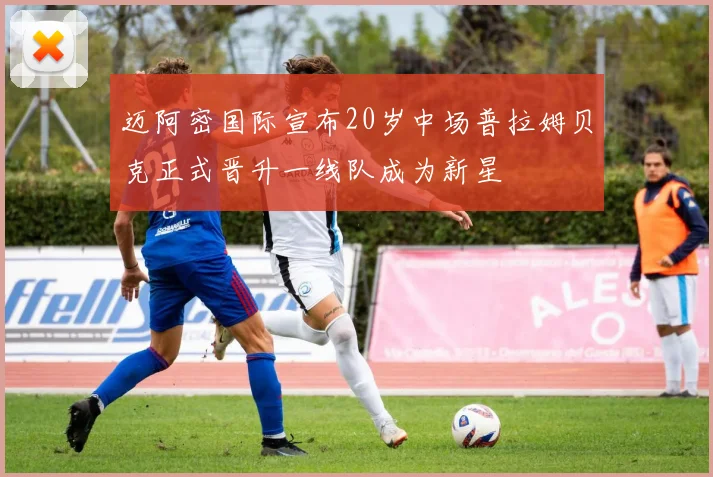 迈阿密国际宣布20岁中场普拉姆贝克正式晋升一线队成为新星