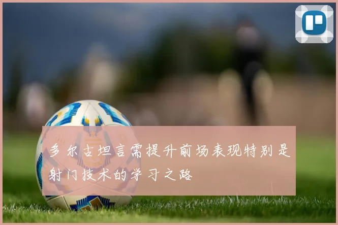 多尔古坦言需提升前场表现特别是射门技术的学习之路