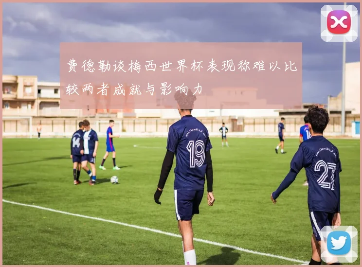 费德勒谈梅西世界杯表现称难以比较两者成就与影响力