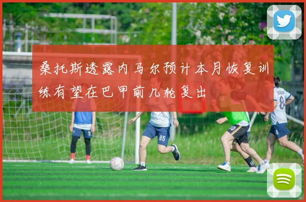 桑托斯透露内马尔预计本月恢复训练有望在巴甲前几轮复出