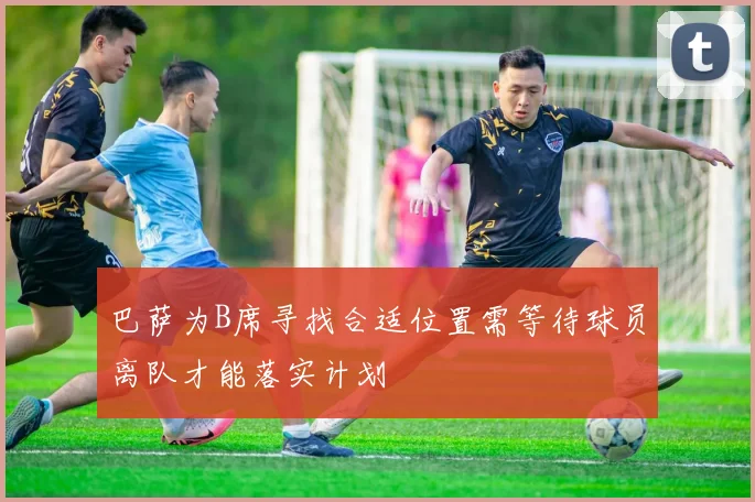 巴萨为B席寻找合适位置需等待球员离队才能落实计划