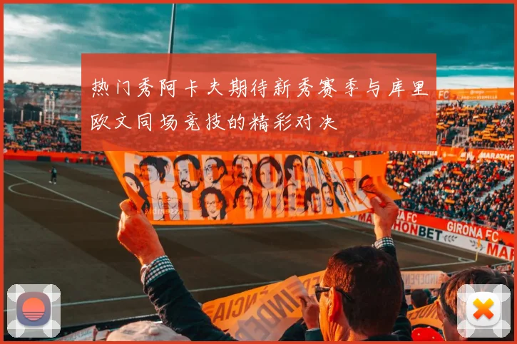 热门秀阿卡夫期待新秀赛季与库里欧文同场竞技的精彩对决