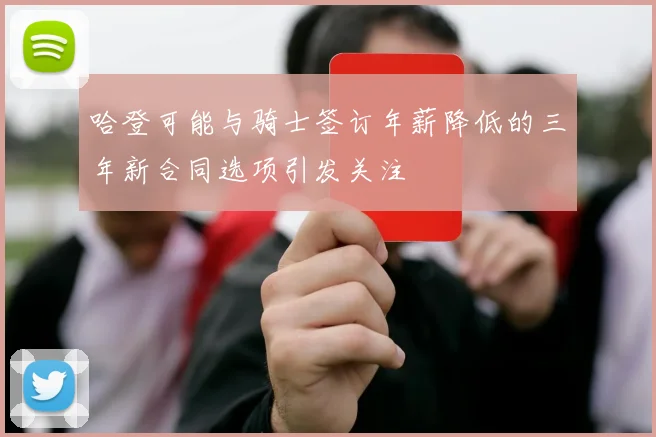 哈登可能与骑士签订年薪降低的三年新合同选项引发关注
