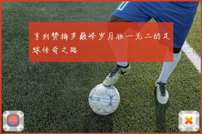 亨利赞梅罗巅峰岁月独一无二的足球传奇之路