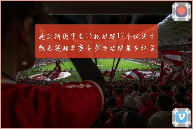 迪亚斯德甲前15轮进球17个仅次于凯恩英超单赛季参与进球最多纪录为18个