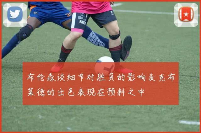 布伦森谈细节对胜负的影响麦克布莱德的出色表现在预料之中