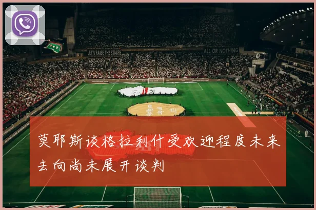 莫耶斯谈格拉利什受欢迎程度未来去向尚未展开谈判