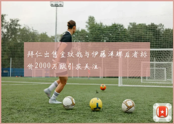 拜仁出售金玟哉与伊藤洋辉后者标价2000万欧引发关注