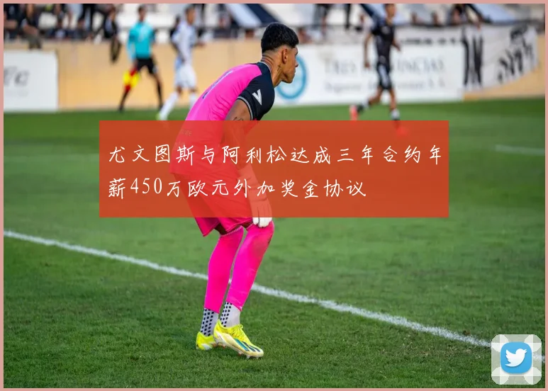 尤文图斯与阿利松达成三年合约年薪450万欧元外加奖金协议