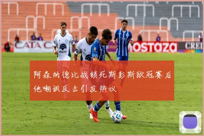 阿森纳德比战锁死斯彭斯欧冠赛后他嘲讽反击引发热议