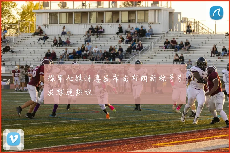 绿军社媒惊喜发布龙布朗新称号引发球迷热议