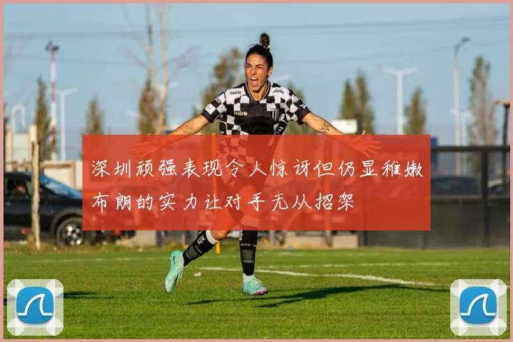 深圳顽强表现令人惊讶但仍显稚嫩布朗的实力让对手无从招架