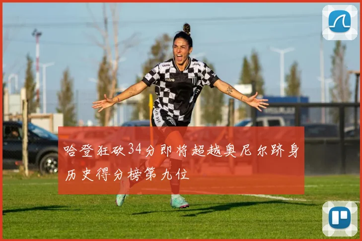 哈登狂砍34分即将超越奥尼尔跻身历史得分榜第九位