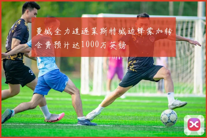 曼城全力追逐莱斯特城边锋蒙加转会费预计达1000万英镑